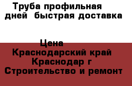 Труба профильная 2-5 дней  быстрая доставка › Цена ­ 45 - Краснодарский край, Краснодар г. Строительство и ремонт » Строительное оборудование   . Краснодарский край,Краснодар г.